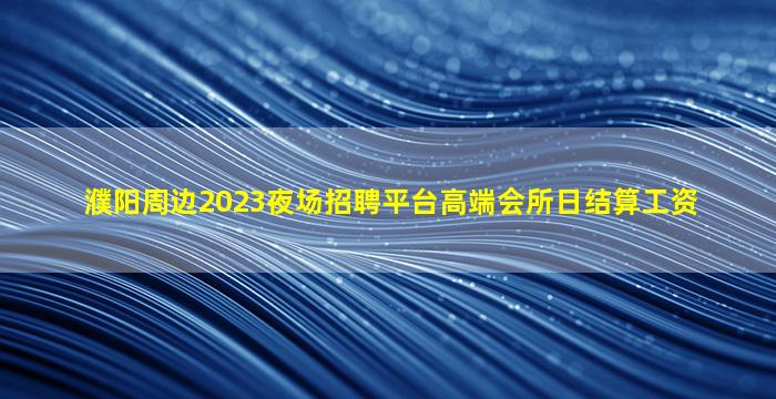 濮阳周边2023夜场招聘平台高端会所日结算工资